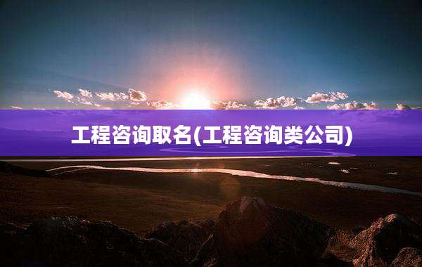 工程咨询取名(工程咨询类公司)