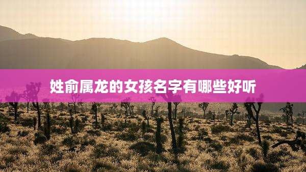姓俞属龙的女孩名字有哪些好听