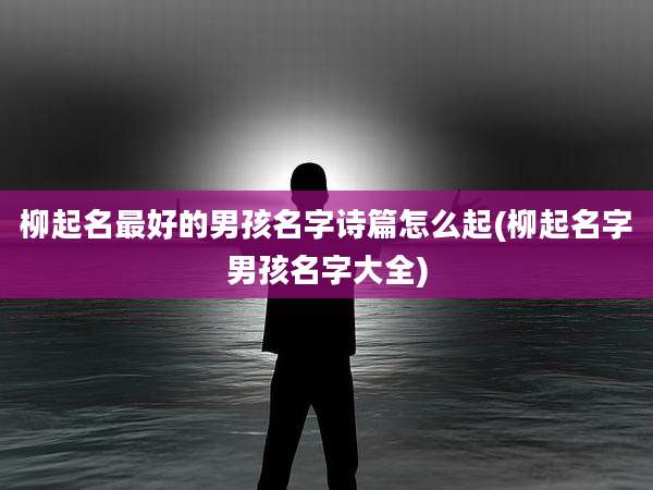 柳起名最好的男孩名字诗篇怎么起(柳起名字男孩名字大全)