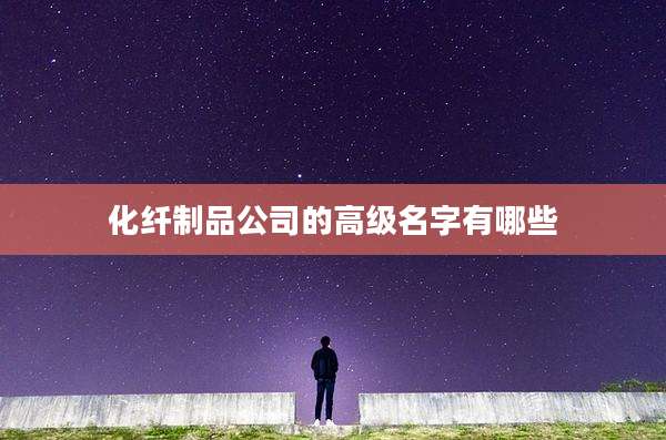 化纤制品公司的高级名字有哪些