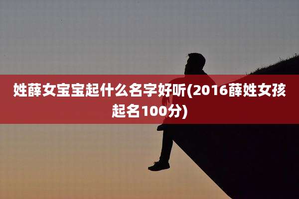 姓薛女宝宝起什么名字好听(2016薛姓女孩起名100分)