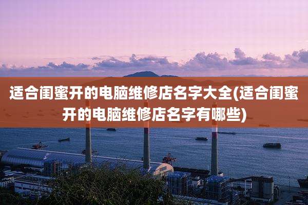 适合闺蜜开的电脑维修店名字大全(适合闺蜜开的电脑维修店名字有哪些)