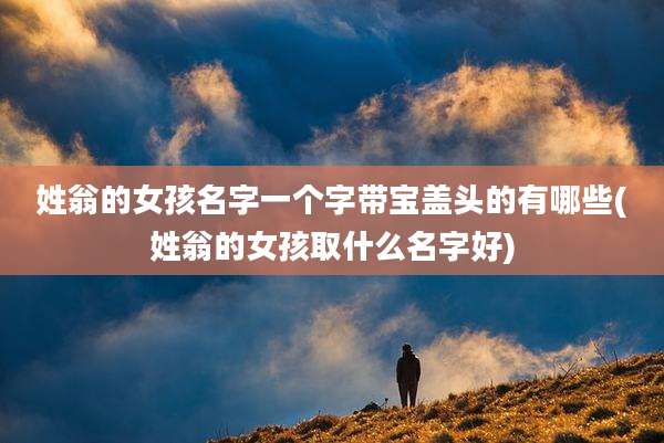 姓翁的女孩名字一个字带宝盖头的有哪些(姓翁的女孩取什么名字好)