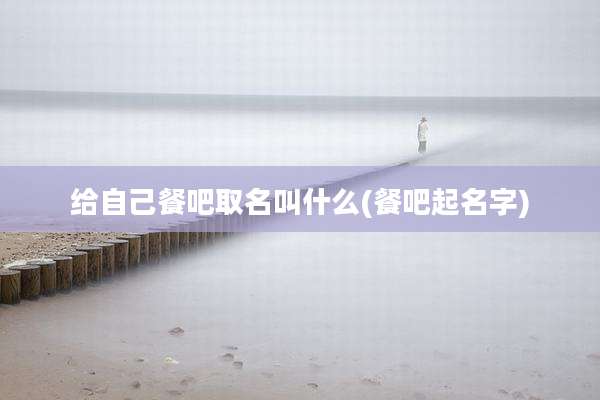 给自己餐吧取名叫什么(餐吧起名字)