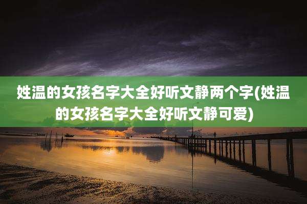 姓温的女孩名字大全好听文静两个字(姓温的女孩名字大全好听文静可爱)