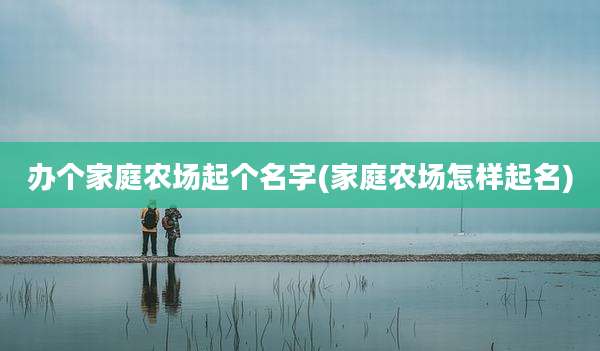 办个家庭农场起个名字(家庭农场怎样起名)