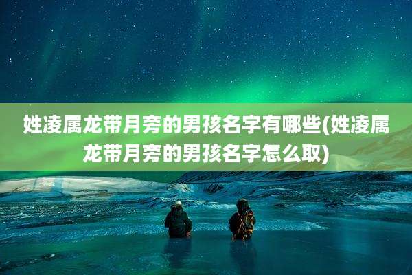 姓凌属龙带月旁的男孩名字有哪些(姓凌属龙带月旁的男孩名字怎么取)