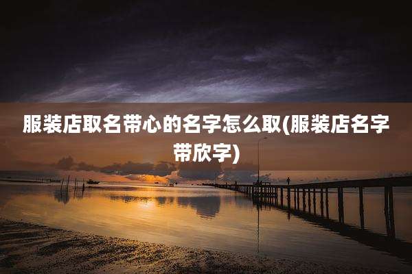 服装店取名带心的名字怎么取(服装店名字带欣字)