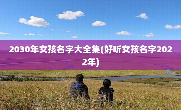 2030年女孩名字大全集(好听女孩名字2022年)
