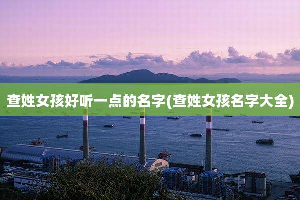 查姓女孩好听一点的名字(查姓女孩名字大全)