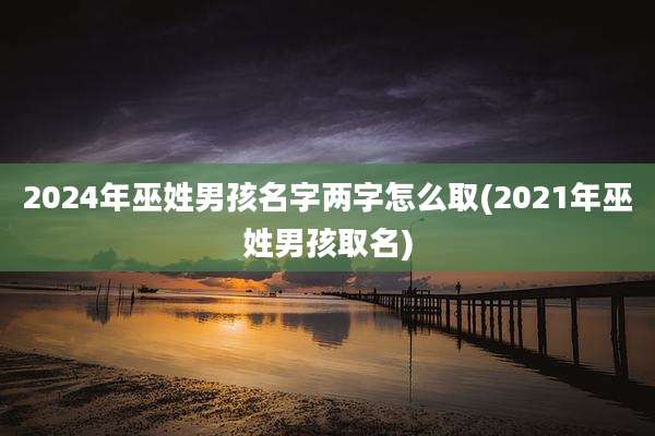 2024年巫姓男孩名字两字怎么取(2021年巫姓男孩取名)