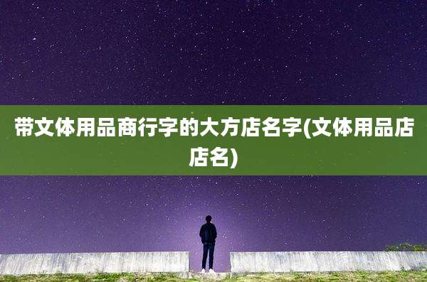 带文体用品商行字的大方店名字(文体用品店店名)