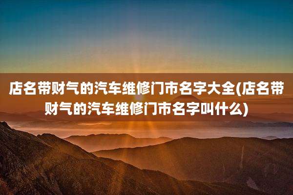 店名带财气的汽车维修门市名字大全(店名带财气的汽车维修门市名字叫什么)