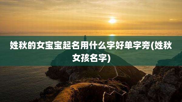 姓秋的女宝宝起名用什么字好单字旁(姓秋女孩名字)