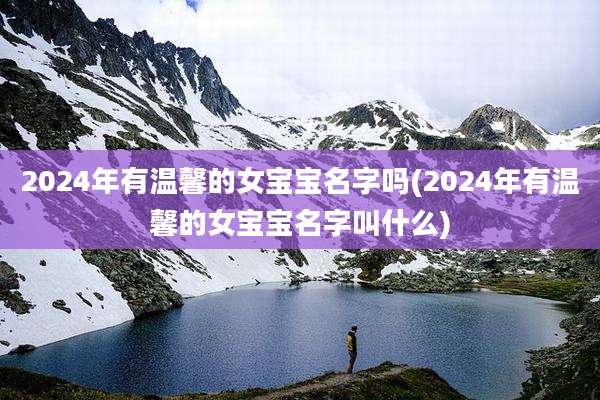 2024年有温馨的女宝宝名字吗(2024年有温馨的女宝宝名字叫什么)