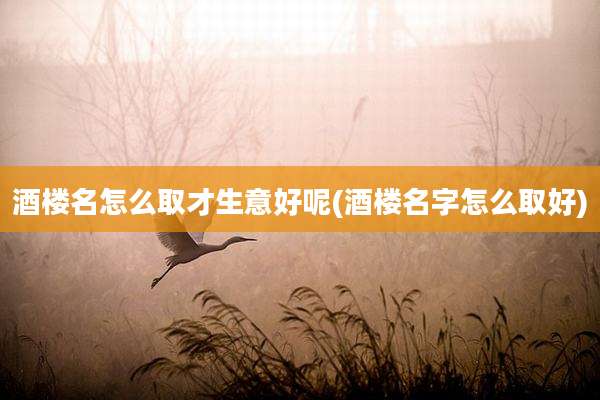酒楼名怎么取才生意好呢(酒楼名字怎么取好)