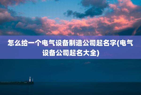 怎么给一个电气设备制造公司起名字(电气设备公司起名大全)