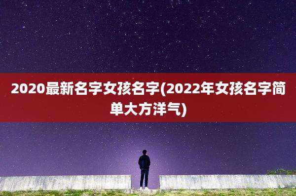 2020最新名字女孩名字(2022年女孩名字简单大方洋气)