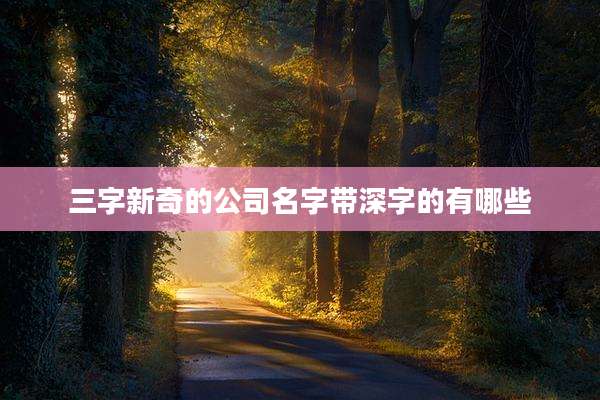三字新奇的公司名字带深字的有哪些