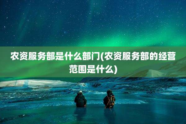 农资服务部是什么部门(农资服务部的经营范围是什么)