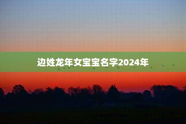边姓龙年女宝宝名字2024年