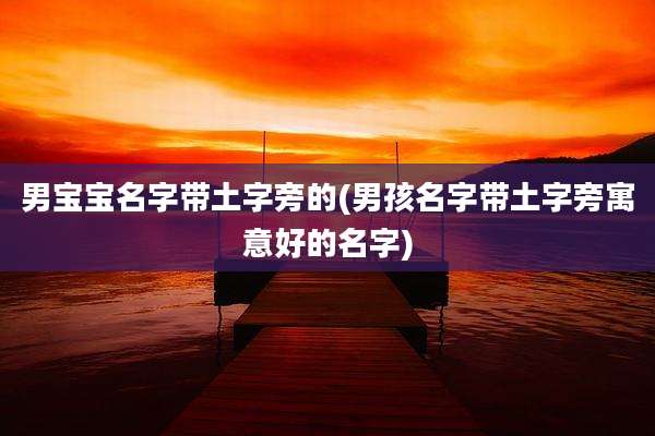 男宝宝名字带土字旁的(男孩名字带土字旁寓意好的名字)