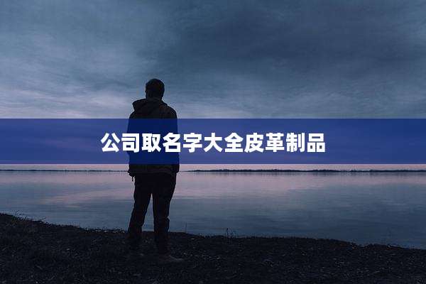 公司取名字大全皮革制品
