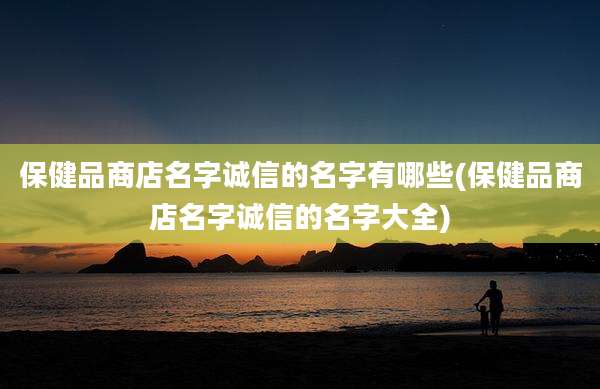 保健品商店名字诚信的名字有哪些(保健品商店名字诚信的名字大全)
