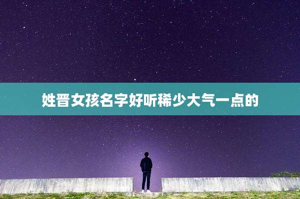 姓晋女孩名字好听稀少大气一点的
