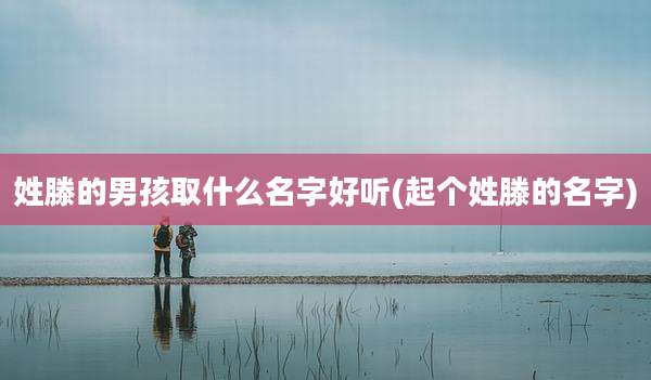 姓滕的男孩取什么名字好听(起个姓滕的名字)