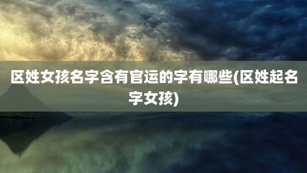 区姓女孩名字含有官运的字有哪些(区姓起名字女孩)