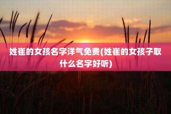姓崔的女孩名字洋气免费(姓崔的女孩子取什么名字好听)