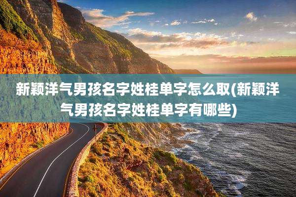 新颖洋气男孩名字姓桂单字怎么取(新颖洋气男孩名字姓桂单字有哪些)
