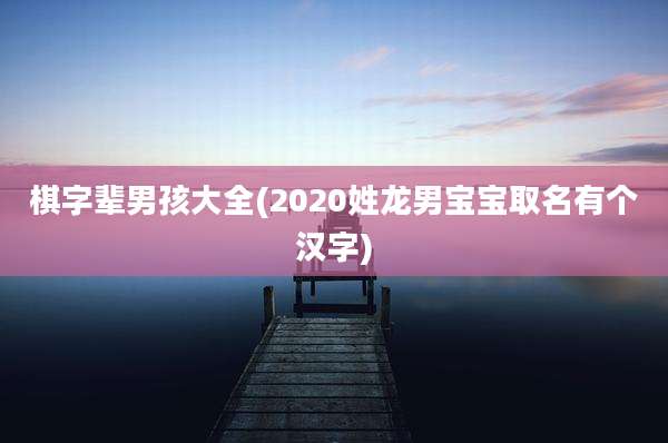 棋字辈男孩大全(2020姓龙男宝宝取名有个汉字)