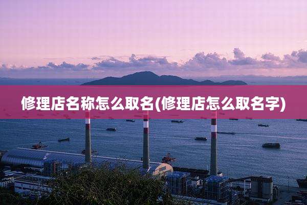 修理店名称怎么取名(修理店怎么取名字)