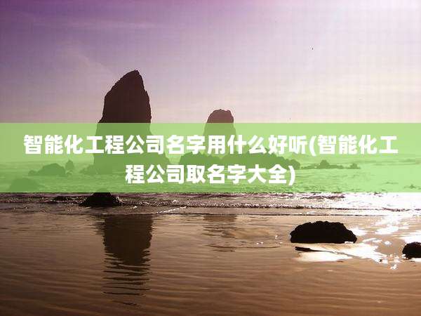 智能化工程公司名字用什么好听(智能化工程公司取名字大全)