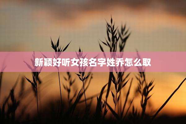 新颖好听女孩名字姓乔怎么取