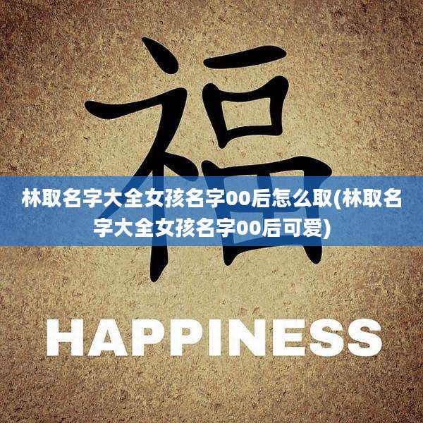 林取名字大全女孩名字00后怎么取(林取名字大全女孩名字00后可爱)