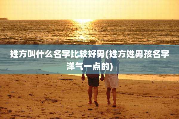姓方叫什么名字比较好男(姓方姓男孩名字洋气一点的)