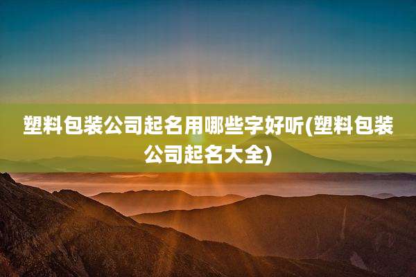 塑料包装公司起名用哪些字好听(塑料包装公司起名大全)