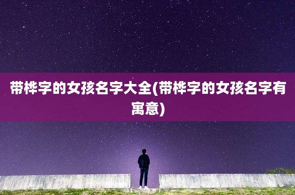 带桦字的女孩名字大全(带桦字的女孩名字有寓意)