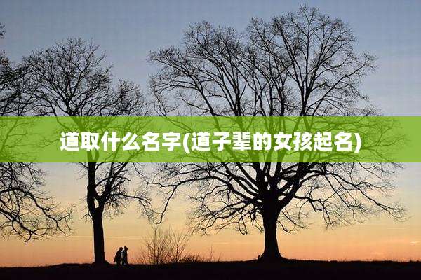 道取什么名字(道子辈的女孩起名)