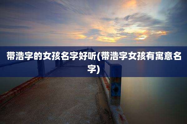 带浩字的女孩名字好听(带浩字女孩有寓意名字)