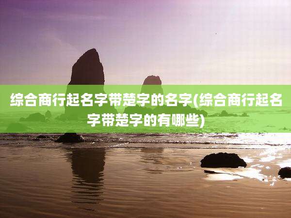 综合商行起名字带楚字的名字(综合商行起名字带楚字的有哪些)