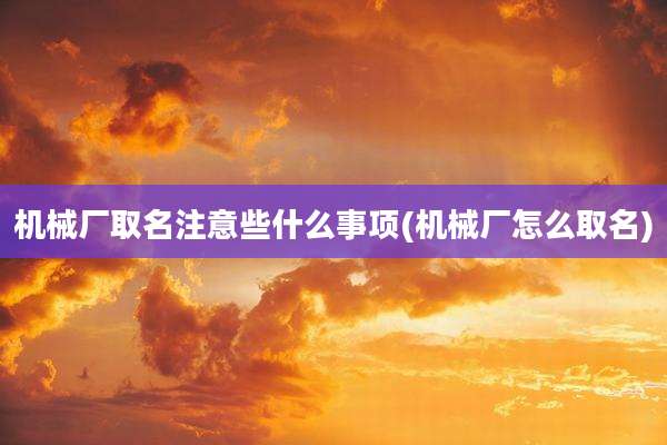 机械厂取名注意些什么事项(机械厂怎么取名)