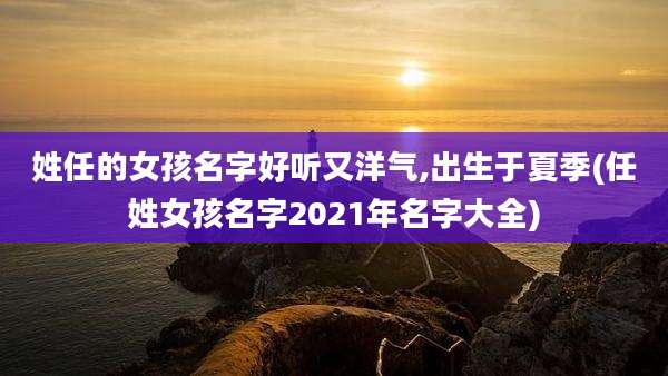 姓任的女孩名字好听又洋气,出生于夏季(任姓女孩名字2021年名字大全)