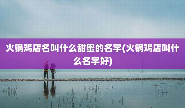 火锅鸡店名叫什么甜蜜的名字(火锅鸡店叫什么名字好)