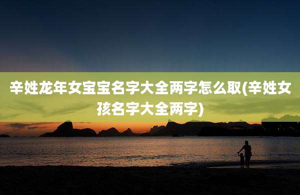 辛姓龙年女宝宝名字大全两字怎么取(辛姓女孩名字大全两字)