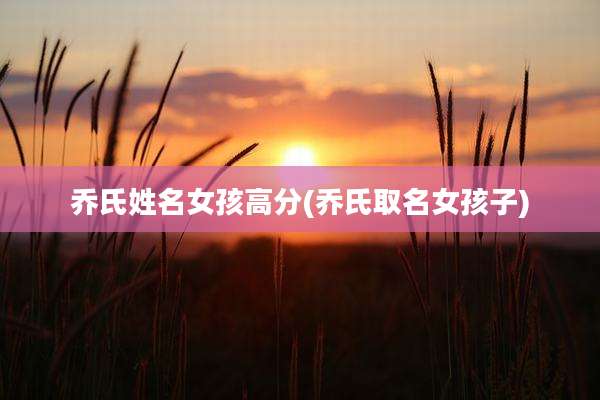 乔氏姓名女孩高分(乔氏取名女孩子)