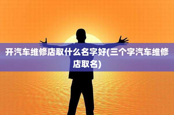 开汽车维修店取什么名字好(三个字汽车维修店取名)